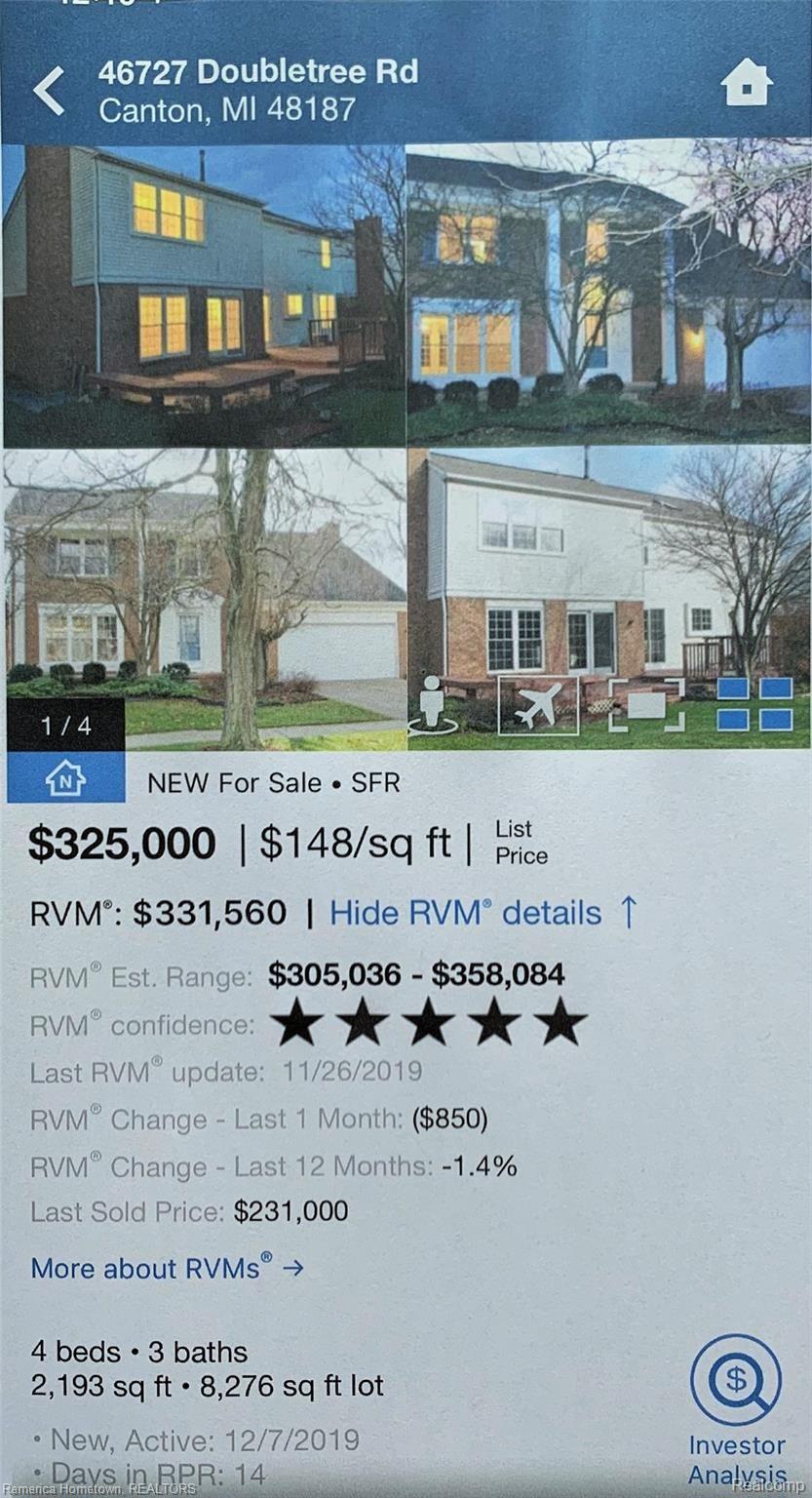 46727 Doubletree Road Canton, MI 48187 - Photo 12 of 22 This 5 STAR confidence for accuracy RVM was ran on 12-21-19. At $326,000 this great Sunflower property comes in at $5,560 BELOW estimated current value! AND we haven't even started negotiating yet! This means this property will appraise for sure AND you will have immediate equity higher than your initial down payment OR options for financing that provides cash at closing for any changes you would like to make.